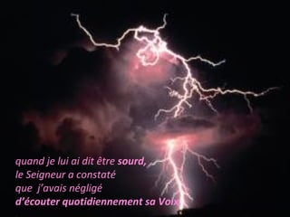quand je lui ai dit être sourd, 
le Seigneur a constaté 
que j’avais négligé 
d’écouter quotidiennement sa Voix. 
. 
 