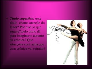 • Titulo sugestivo: esse
  título chama atenção do
  leitor? Por quê?,o que
  sugere?,pelo titulo dá
  para imaginar o assunto
  da crônica? Que
  situações você acha que
  essa crônica vai retratar?
 