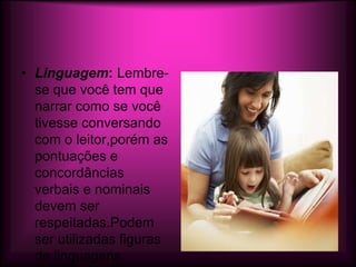 • Linguagem: Lembre-
  se que você tem que
  narrar como se você
  tivesse conversando
  com o leitor,porém as
  pontuações e
  concordâncias
  verbais e nominais
  devem ser
  respeitadas.Podem
  ser utilizadas figuras
  de linguagens.
 