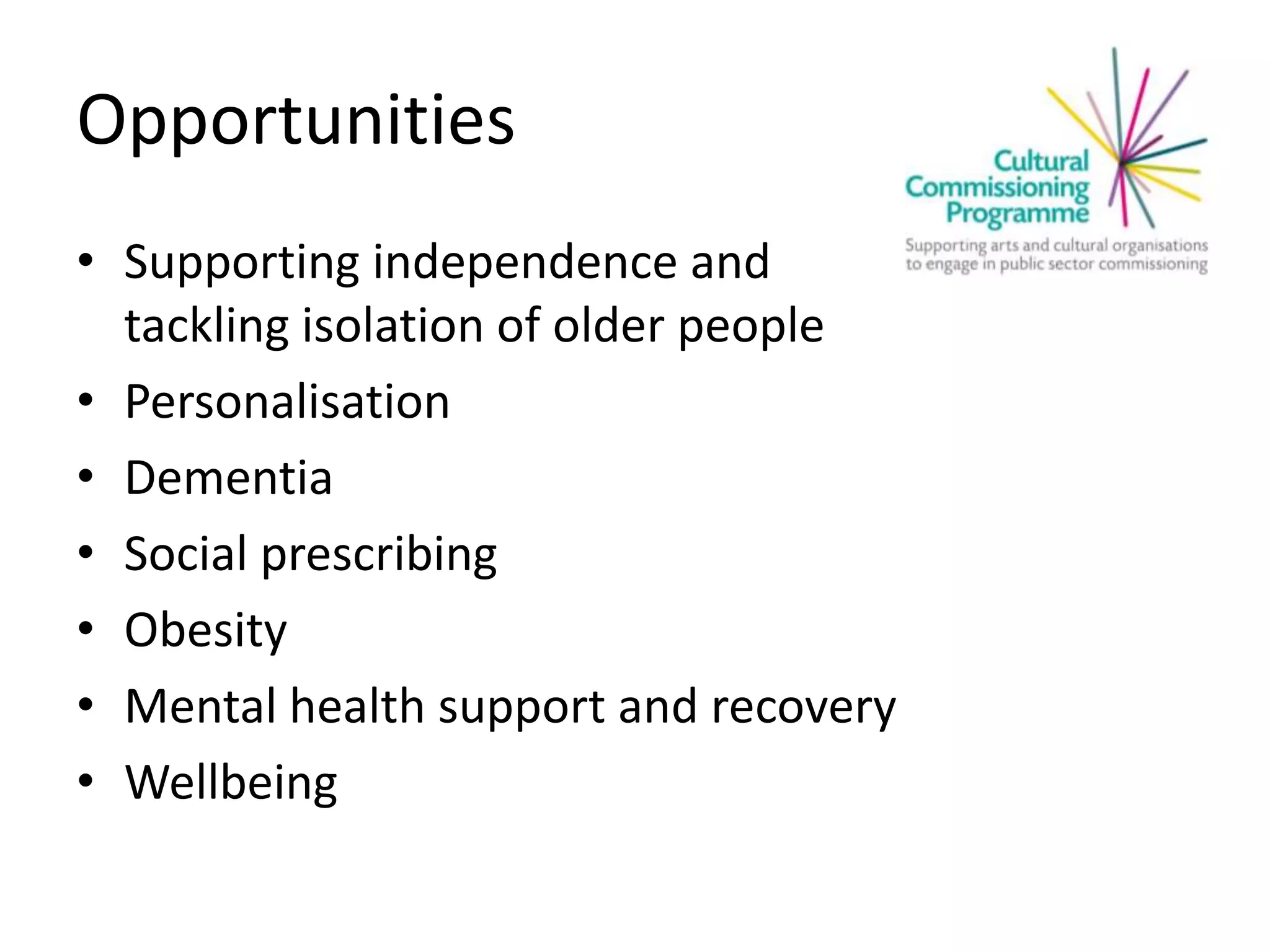 Opportunities
• Supporting independence and
tackling isolation of older people
• Personalisation
• Dementia
• Social prescribing
• Obesity
• Mental health support and recovery
• Wellbeing
 
