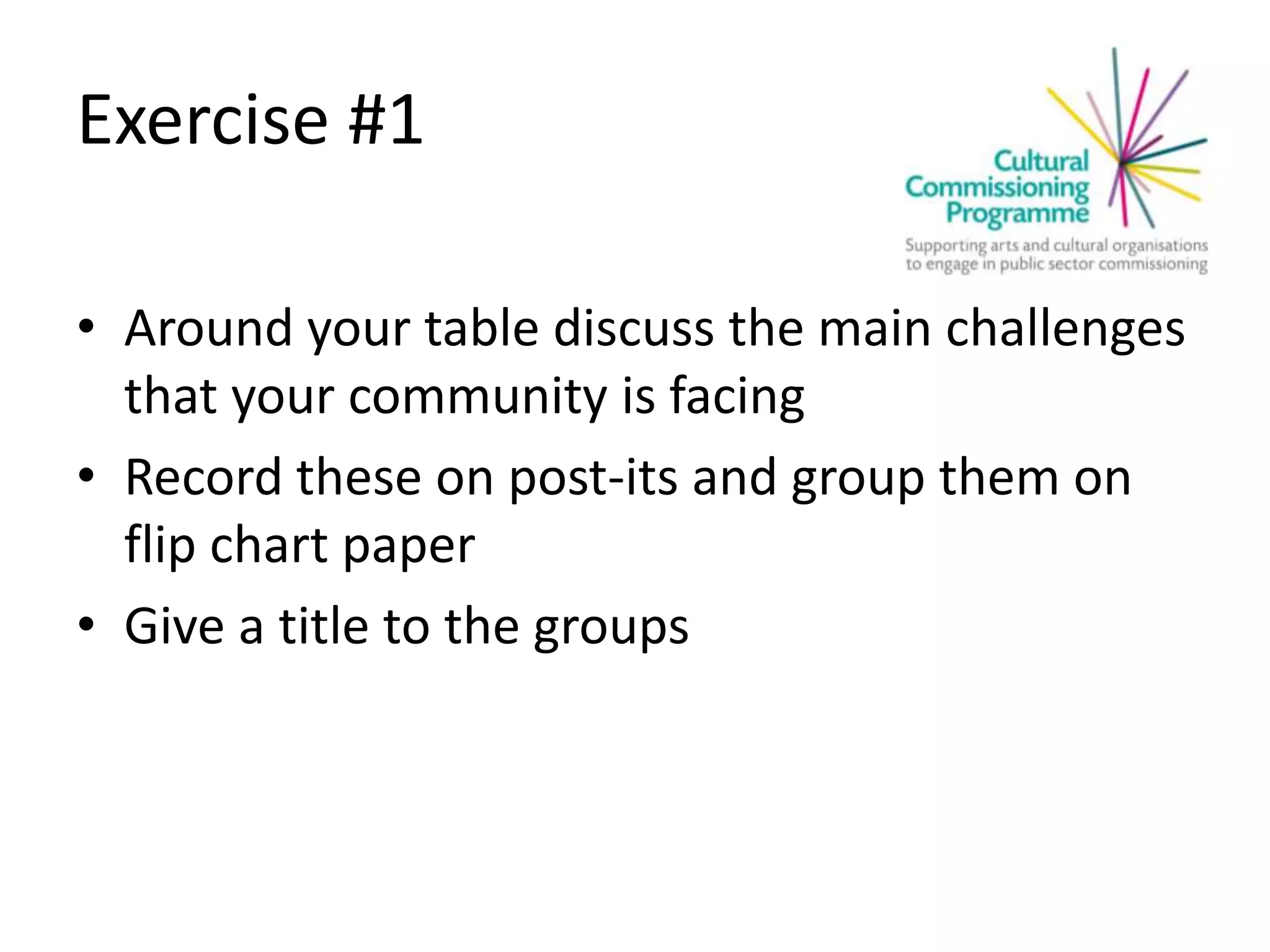 Exercise #1
• Around your table discuss the main challenges
that your community is facing
• Record these on post-its and group them on
flip chart paper
• Give a title to the groups
 