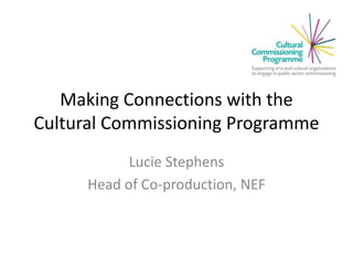 Making Connections with the
Cultural Commissioning Programme
Lucie Stephens
Head of Co-production, NEF
 