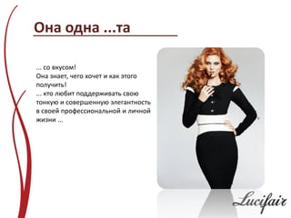 Она одна ...та

... со вкусом!
Она знает, чего хочет и как этого
получить!
... кто любит поддерживать свою
тонкую и совершенную элегантность
в своей профессиональной и личной
жизни ...
 