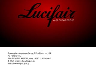 Глава офис Angloupas Group 6 Kefallinias ул, 163
42 Helioupolis,
Тел: 0030 210 9963010, Факс: 0030 210 9963017,
E-Mail: imports@angloupas.gr,
Web: www.angloupas.gr
 