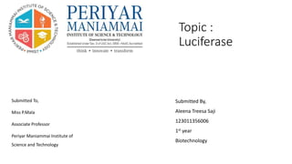Topic :
Luciferase
Submitted To,
Miss P.Mala
Associate Professor
Periyar Maniammai Institute of
Science and Technology
Submitted By,
Aleena Treesa Saji
123011356006
1st year
Biotechnology
 