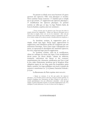 140
LUCIFER DÉMASQUÉ
En passant au détail, nous nous heurtons à la grave
question des épreuves. Elles sont physiques et morales.
Trois systèmes furent soutenus : 1° maintien pur et simple
de ce qui existait ; 2° suppression des épreuves physiques ;
3° modification des épreuves physiques. Le premier
système ne rallia que six loges. La loge Prudente-Amitié, de
Lons-le-Saulnier, exprima ainsi son sentiment :
« Nous croyons que les épreuves qui n'ont pas lieu dans le
temple doivent être supprimées. - Quant aux épreuves physiques qui se
font dans le temple, notre avis est de les maintenir : elles sont les
anneaux de la chaîne qui nous rattache au passé et permettent aux FF...
de se rendre compte de la culture morale et intellectuelle des néophytes. »
Le deuxième système, la suppression pure et
simple, réunit sept loges. Treize loges, approuvèrent la
suppression, mais désirèrent qu'elle fut compensée par une
instruction historique. Trois autres loges s'adjoignirent aux
treize, en repoussant la description des anciennes épreuves.
En tout, vingt-huit loges pour la suppression.
Le troisième système, celui de la modification,
obtint les suffrages de trente-une loges. Cette modification
devait porter sur divers détails : cabinet de réflexion,
testament, enlèvement des bijoux et des couteaux,
transformation des vêtements, purification par l'eau et par
le feu, calice d'amertume, promesse par le néophyte d'une
obligation signée de son sang, quête des hospitaliers, gants
blancs, serment. Les loges politiques ont réussi, à propos du
serment à transformer en : Je le promets, l'ancienne formule :
Je le jure.
La Renaissance de Paris exprime ainsi son avis :
« Quant au serment, il ne fait pas partie des épreuves
physiques : il est d'ordre moral et doit être conservé comme garantie. Le
serment n'implique pas l'attestation de Dieu. D'après le sens qu'on y
attache généralement, c'est une affirmation solennelle : celui qui juge
engage sa parole d'honnête homme et reconnaît implicitement que, s'il y
manquait, il serait déshonoré. Cet acte n'a donc rien de religieux. »
 