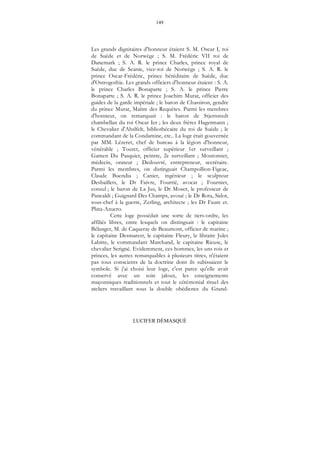 149
LUCIFER DÉMASQUÉ
Les grands dignitaires d'honneur étaient S. M. Oscar I, roi
de Suède et de Norwège ; S. M. Frédéric VII roi de
Danemark ; S. A. R. le prince Charles, prince royal de
Suède, duc de Scanie, vice-roi de Norwège ; S. A. R. le
prince Oscar-Frédéric, prince héréditaire de Suède, duc
d'Ostrogothie. Les grands officiers d'honneur étaient : S. A.
le prince Charles Bonaparte ; S. A. le prince Pierre
Bonaparte ; S. A. R. le prince Joachim Murat, officier des
guides de la garde impériale ; le baron de Chassiron, gendre
du prince Murat, Maître des Requêtes. Parmi les membres
d'honneur, on remarquait : le baron de Stjernstedt
chambellan du roi Oscar Ier ; les deux frères Hagermann ;
le Chevalier d'Ahslfelt, bibliothécaire du roi de Suède ; le
commandant de la Condamine, etc.. La loge était gouvernée
par MM. Lézeret, chef de bureau à la légion d'honneur,
vénérable ; Touret, officier supérieur 1er surveillant ;
Gamen Du Pasquier, peintre, 2e surveillant ; Moutonnet,
médecin, orateur ; Dedouvré, entrepreneur, secrétaire.
Parmi les membres, on distinguait Champollion-Figeac,
Claude Buendia ; Canier, ingénieur ; le sculpteur
Desbaillets, le Dr Faivre, Fourrié, avocat ; Fournier,
consul ; le baron de La Jus, le Dr Moser, le professeur de
Pancaldi ; Guignard Des Champs, avoué ; le Dr Rota, Sidot,
sous-chef à la guerre, Zerling, architecte ; les Dr Faure et.
Plata-Azuero.
Cette loge possédait une sorte de tiers-ordre, les
affiliés libres, entre lesquels on distinguait : le capitaine
Bélanger, M. de Caqueray de Beaumont, officier de marine ;
le capitaine Desmarest, le capitaine Fleury, le libraire Jules
Labitte, le commandant Marchand, le capitaine Rieuse, le
chevalier Serigné. Evidemment, ces hommes, les uns rois et
princes, les autres remarquables à plusieurs titres, n'étaient
pas tous conscients de la doctrine dont ils subissaient le
symbole. Si j'ai choisi leur loge, c'est parce qu'elle avait
conservé avec un soin jaloux, les enseignements
maçonniques traditionnels et tout le cérémonial rituel des
ateliers travaillant sous la double obédience du Grand-
 