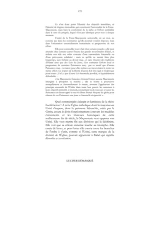 175
LUCIFER DÉMASQUÉ
Ce n'est donc point l'identité des objectifs immédiats, ni
l'identité de dogmes immuables qui constituent l'universalité de la Franc-
Maçonnerie, mais bien la conformité de la tâche et l'effort semblable
dans le sens du progrès, lequel n'est pas identique pour tous à chaque
moment.
L'unité de la Franc-Maçonnerie universelle, en un mot, ne
consiste pas dans les contraintes qu'elle pourrait vouloir imposer, mais
dans l'orientation essentiellement humanitaire et progressiste de son
effort.
Elle peut sommeiller tout à fait chez certains peuples ; elle peut
attendre chez certains autres l'heure des grands mouvements d'idées, et
réduire son rôle aux utiles concerts d'une camaraderie fraternelle ou
d'une prévoyante solidarité : mais ce qu'elle ne saurait faire plus
longtemps, sans forfaire au devoir maç... et sans s'écarter des traditions
d'Hiram ainsi que des Lois du Juste, c'est contrarier l'effort loyal et
progressiste de certaines Puissances maç... par ce motif que d'autres
Puissances maç... verraient pour elles mêmes un inconvénient à tenter ce
même effort. Le respect de la liberté d'autrui doit être égal et réciproque
pour toutes ; il n'y a pas d'autre Loi fraternelle possible, ni équitablement
défendable. .
« La Maçonnerie française n'entend forcer aucune Maçonnerie
étrangère à précipiter sa marche ; elle se borne à poursuivre
tranquillement et fraternellement la sienne, assurant l'application des
principes essentiels de l'Ordre dans toute leur pureté, les ramenant à
leurs objectifs primitifs et éternels, promettant loyal concours à toutes les
Puissances et faisant appel à tous les libres Francs-Maçons du globe pour
obtenir de ces Puissances une juste et fraternelle réciprocité. »
Quel commentaire éclatant et lumineux de la thèse
Luciférienne ! A cette Église catholique dont la majestueuse
Unité s'impose, dont la puissante hiérarchie, créée par le
Christ, assure le divin fonctionnement à travers les muables
événements et les tristesses historiques de cette
malheureuse fin de siècle, la Maçonnerie veut opposer son
Unité. Elle veut mettre fin aux divisions qui la déchirent.
Elle voit que sa céleste ennemie touche au triomphe. Elle
essaie de lutter, et pour lutter elle convie toute les branches
de l'ordre à s'unir, comme si l'Unité, cette marque de la
divinité de l'Église, pouvait appartenir à Babel qui signifie
désordre et confusion.
 