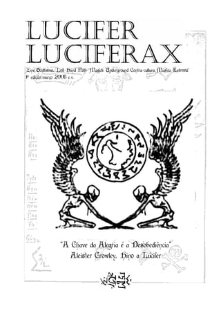 Zine Ocultismo, Left Hand Path Magick Underground Contra-cultura Música Extrema
1° edição março 2008 e.v.




                “A Chave da Alegria é a Desobediência”
                   Aleister Crowley, Hino a Lúcifer
 