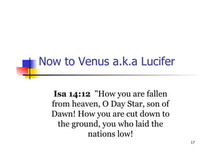 17
Now to Venus a.k.a Lucifer
Isa 14:12 "How you are fallen
from heaven, O Day Star, son of
Dawn! How you are cut down to
the ground, you who laid the
nations low!
 