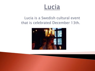 Lucia is a Swedish cultural event
that is celebrated December 13th.
 