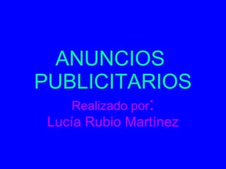 ANUNCIOS  PUBLICITARIOS Realizado por : Lucía Rubio Martínez 