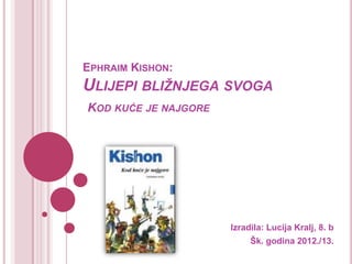 EPHRAIM KISHON:
ULIJEPI BLIŽNJEGA SVOGA
KOD KUĆE JE NAJGORE
Izradila: Lucija Kralj, 8. b
Šk. godina 2012./13.
 