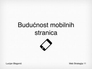 Budućnost mobilnih
                 stranica



Lucijan Blagonić            Web Strategija 11
 