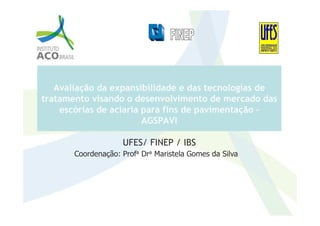 Avaliação da expansibilidade e das tecnologias de
tratamento visando o desenvolvimento de mercado das
escórias de aciaria para fins de pavimentação –
Coordenação: Profa Dra Maristela Gomes da Silva
escórias de aciaria para fins de pavimentação –
AGSPAVI
UFES/ FINEP / IBS
 