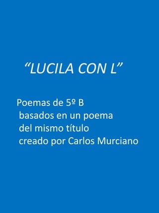 “LUCILA CON L”

Poemas de 5º B
basados en un poema
del mismo título
creado por Carlos Murciano
 