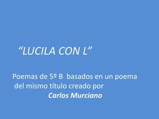 “LUCILA CON L”

Poemas de 5º B basados en un poema
del mismo título creado por
         Carlos Murciano
 