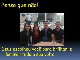 Penso que não!
Deus escolheu você para brilhar, e
iluminar tudo a sua volta