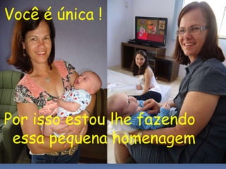 Você é única !
Por isso estou lhe fazendo
essa pequena homenagem