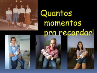 Quantos
momentos
pra recordar!