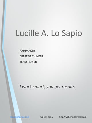Lucille A. Lo Sapio
RAINMAKER
CREATIVE THINKER
TEAM PLAYER
I work smart; you get results
llosapio@mac.com 732-861-3129 http://web.me.com/llosapio
 