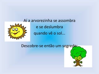 Aí a arvorezinha se assombra
         e se deslumbra
       quando vê o sol...

Descobre-se então um segredo:
 