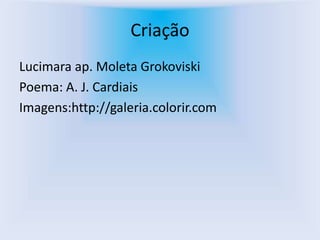 Criação
Lucimara ap. Moleta Grokoviski
Poema: A. J. Cardiais
Imagens:http://galeria.colorir.com
 