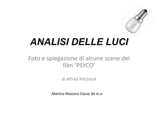 ANALISI DELLE LUCI
Foto e spiegazione di alcune scene del
             film ‘PSYCO’

             di Alfred Hitchock


        Martina Mazzaro Classe 3A m.a.
 