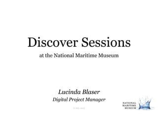 Discover Sessions
 at the National Maritime Museum




        Lucinda Blaser
      Digital Project Manager
 