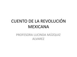 CUENTO DE LA REVOLUCIÓN
MEXICANA
PROFESORA LUCINDA MÚZQUIZ
ALVAREZ

 