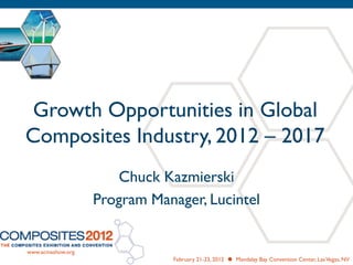 Growth Opportunities in Global
Composites Industry, 2012 – 2017
Chuck Kazmierski
Program Manager, Lucintel
www.acmashow.org
February 21-23, 2012  Mandalay Bay Convention Center, LasVegas, NV
 