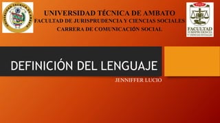 UNIVERSIDAD TÉCNICA DE AMBATO
FACULTAD DE JURISPRUDENCIA Y CIENCIAS SOCIALES
CARRERA DE COMUNICACIÓN SOCIAL
DEFINICIÓN DEL LENGUAJE
JENNIFFER LUCIO
 