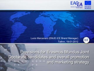 Lucio Marcenaro (EMJD ICE Brand Manager)
                                  Tallinn, 19-01-2012



      Provisions for Erasmus Mundus Joint
Doctorate candidates and overall promotion
                     and marketing strategy
 