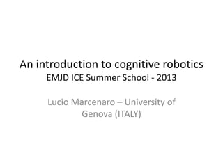 An introduction to cognitive robotics
EMJD ICE Summer School - 2013
Lucio Marcenaro – University of
Genova (ITALY)
 