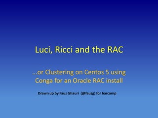 Luci, Ricci and the RAC
...or Clustering on Centos 5 using
Conga for an Oracle RAC install
Drawn up by Fauz Ghauri (@fauzg) for barcamp
 