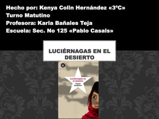 Hecho por: Kenya Colin Hernández «3ºC»
Turno Matutino
Profesora: Karla Bañales Teja
Escuela: Sec. No 125 «Pablo Casals»
LUCIÉRNAGAS EN EL
DESIERTO
 
