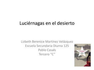 Luciérnagas en el desierto
Lizbeth Berenice Martínez Velázquez
Escuela Secundaria Diurna 125
Pablo Casals
Tercero “C”
 