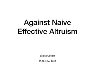 Against Naive
Effective Altruism
Lucius Caviola 
15 October 2017
 