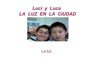 Luci y Luca 
LA LUZ EN LA CIUDAD 
La luz 
 