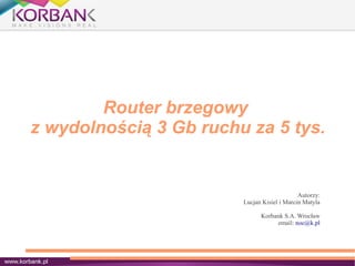 Router brzegowy
z wydolnością 3 Gb ruchu za 5 tys.
Autorzy:
Lucjan Kisiel i Marcin Matyla
Korbank S.A. Wrocław
email: noc@k.pl
 