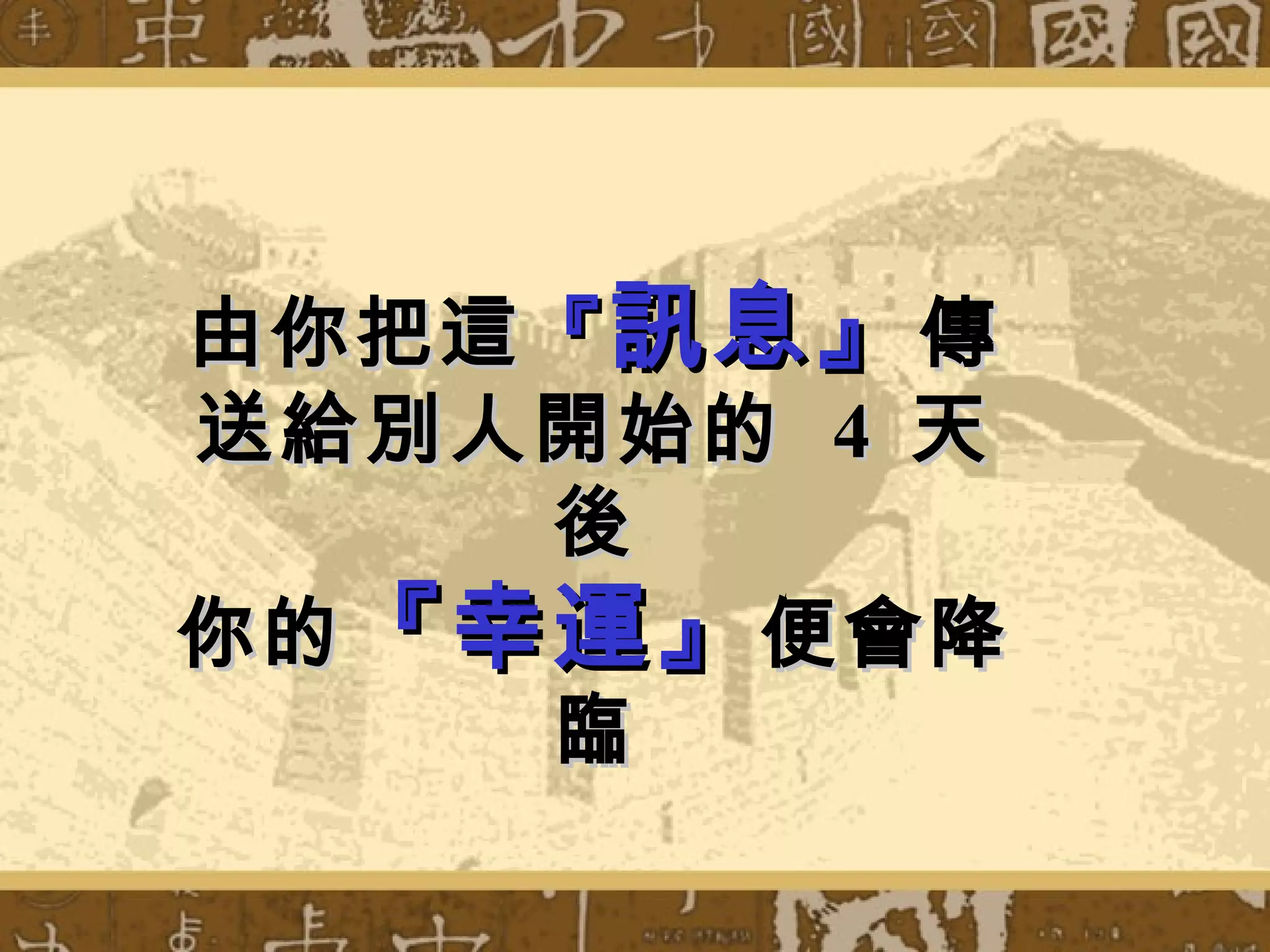 由你把這 『 訊息』 傳
送給別人開始的 4 天
     後
你的 『幸運』 便會降
     臨
 