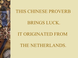 THIS CHINESE PROVERB

    BRINGS LUCK.

IT ORIGINATED FROM

 THE NETHERLANDS.
 