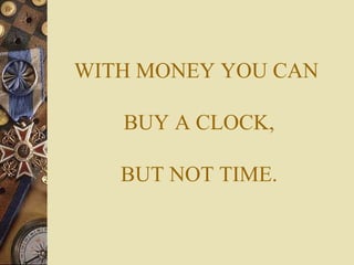 WITH MONEY YOU CAN

   BUY A CLOCK,

   BUT NOT TIME.
 