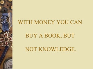 WITH MONEY YOU CAN

  BUY A BOOK, BUT

  NOT KNOWLEDGE.
 