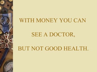 WITH MONEY YOU CAN

   SEE A DOCTOR,

BUT NOT GOOD HEALTH.
 