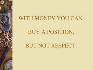 WITH MONEY YOU CAN

  BUY A POSITION,

 BUT NOT RESPECT.
 