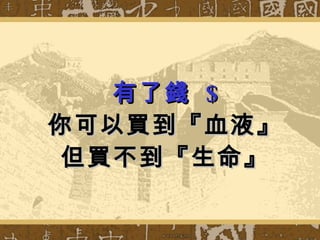 有了錢  $ 你可以買到『血液』 但買不到『生命』 