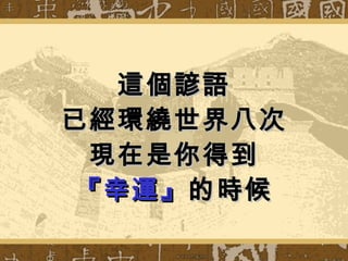 這個 諺語 已經環繞世界八 次 現在是你得到 『幸運』 的時候 