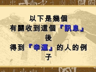 以下是幾個 有關收到這個 『訊息』 後 得到 『幸運』 的人的例子 