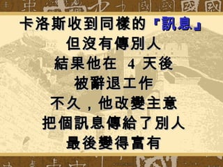 卡洛斯收到同樣的 『 訊息』 但沒有傳別人 結果他在  4  天後 被辭退工作 不久，他改變主意 把個訊息傳給了別人 最後變得富有 